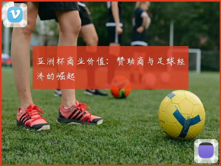 亚洲杯商业价值：赞助商与足球经济的崛起