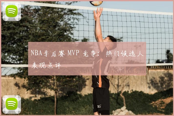 NBA季后赛 MVP 竞争：热门候选人表现点评