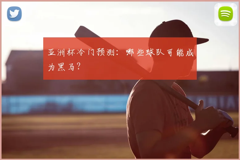 亚洲杯冷门预测：哪些球队可能成为黑马？
