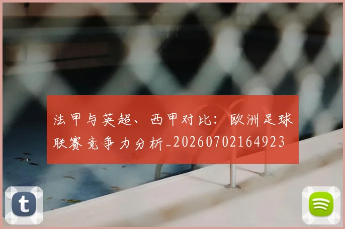 法甲与英超、西甲对比：欧洲足球联赛竞争力分析_20260702164923