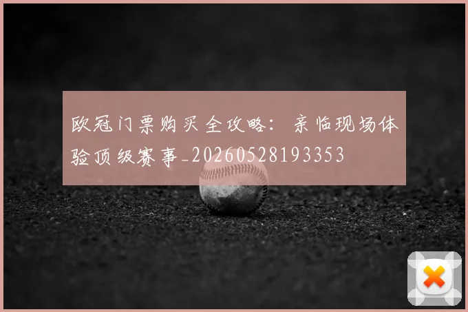欧冠门票购买全攻略：亲临现场体验顶级赛事_20260528193353