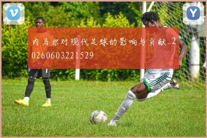 内马尔对现代足球的影响与贡献_20260603221529