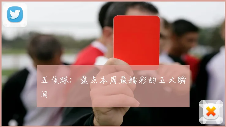 五佳球：盘点本周最精彩的五大瞬间