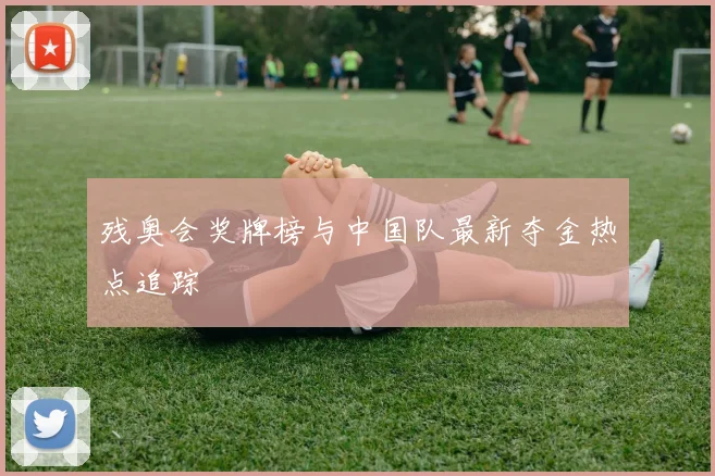 残奥会奖牌榜与中国队最新夺金热点追踪