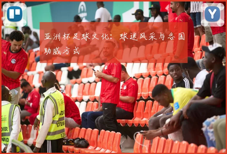 亚洲杯足球文化:球迷风采与各国助威方式