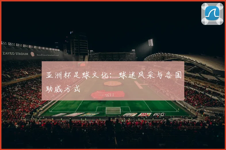 亚洲杯足球文化：球迷风采与各国助威方式
