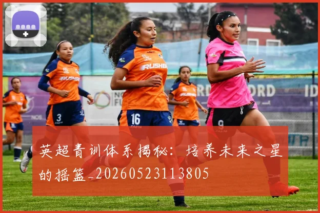 英超青训体系揭秘：培养未来之星的摇篮_20260523113805