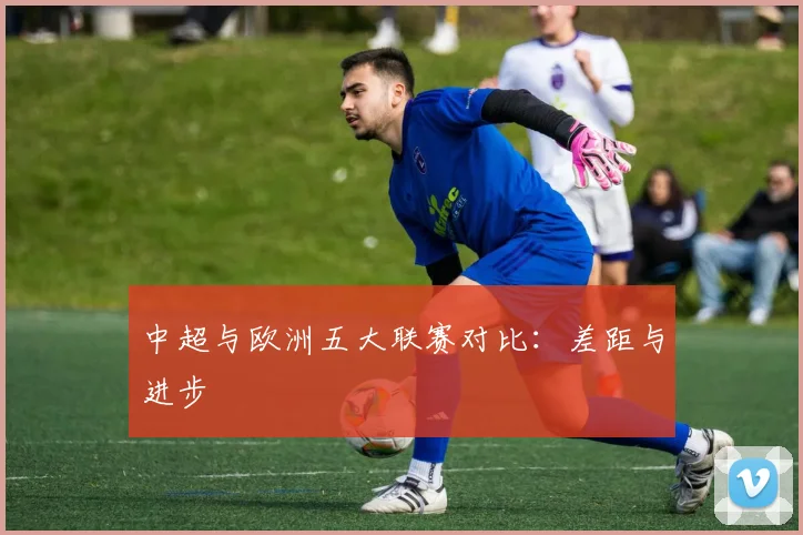 中超与欧洲五大联赛对比：差距与进步
