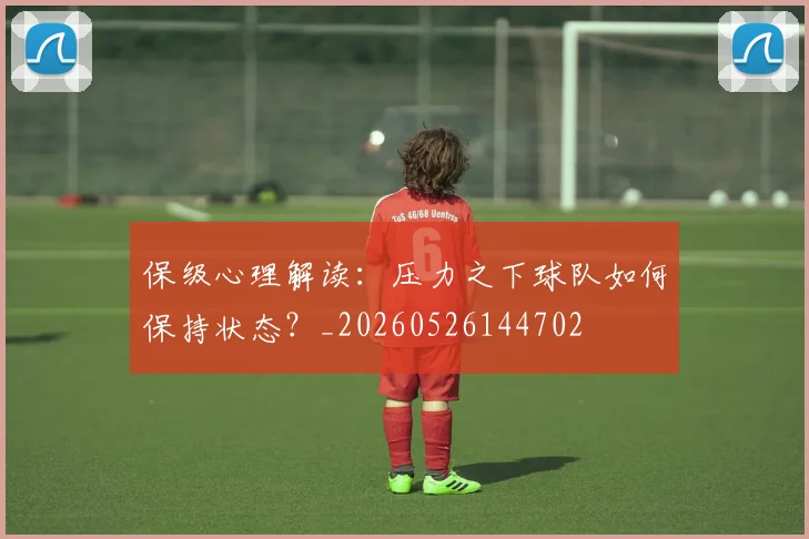 保级心理解读:压力之下球队如何保持状态?_20260526144702