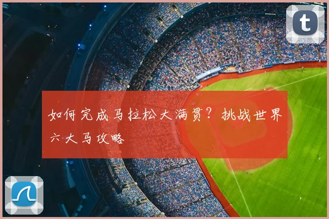 如何完成马拉松大满贯？挑战世界六大马攻略