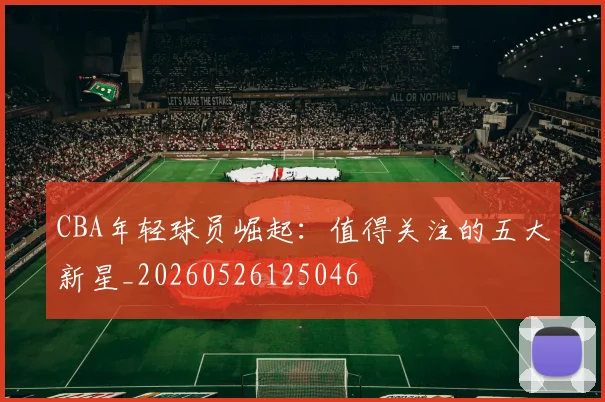 CBA年轻球员崛起:值得关注的五大新星_20260526125046