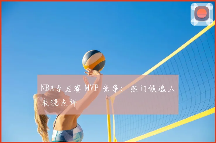 NBA季后赛 MVP 竞争：热门候选人表现点评