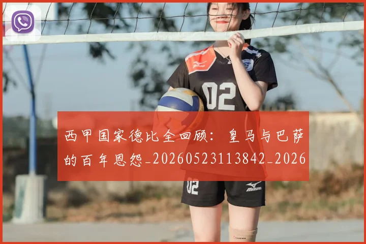 西甲国家德比全回顾：皇马与巴萨的百年恩怨_20260523113842_20260703181850