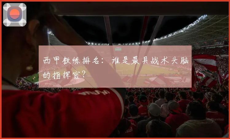 西甲教练排名：谁是最具战术头脑的指挥官？