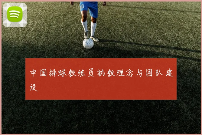 中国排球教练员执教理念与团队建设