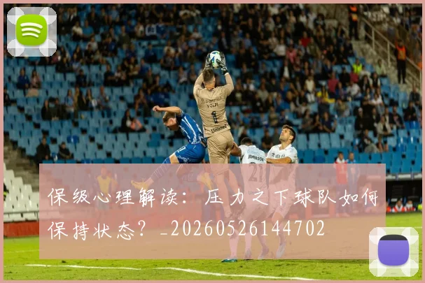 保级心理解读：压力之下球队如何保持状态？_20260526144702