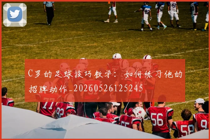 C罗的足球技巧教学：如何练习他的招牌动作_20260526125245