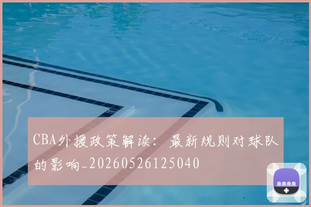 CBA外援政策解读:最新规则对球队的影响_20260526125040