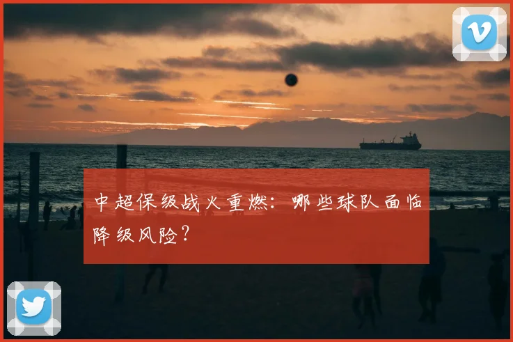 中超保级战火重燃:哪些球队面临降级风险?