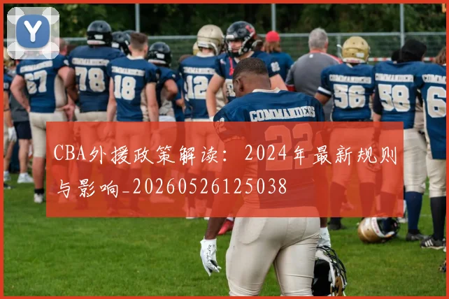 CBA外援政策解读：2024年最新规则与影响_20260526125038