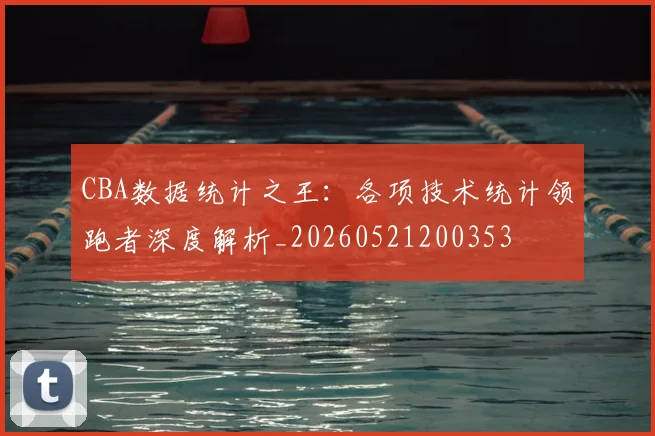 CBA数据统计之王：各项技术统计领跑者深度解析_20260521200353