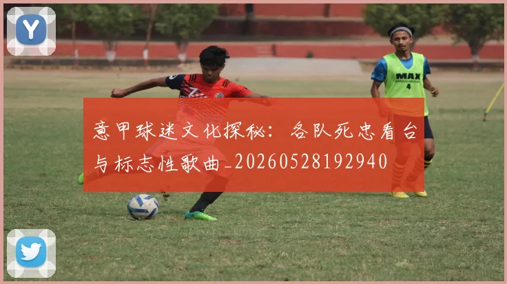 意甲球迷文化探秘：各队死忠看台与标志性歌曲_20260528192940