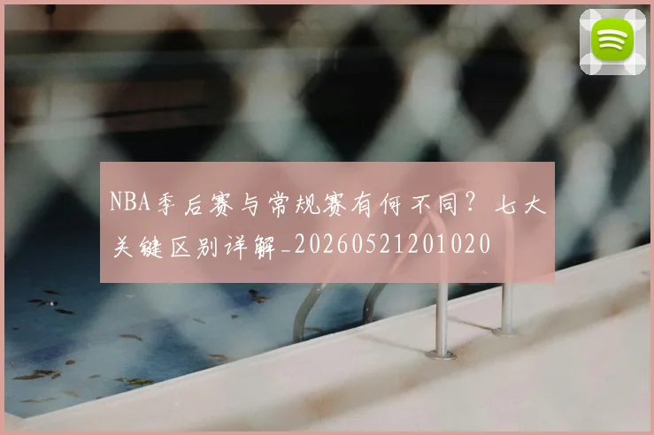 NBA季后赛与常规赛有何不同?七大关键区别详解_20260521201020