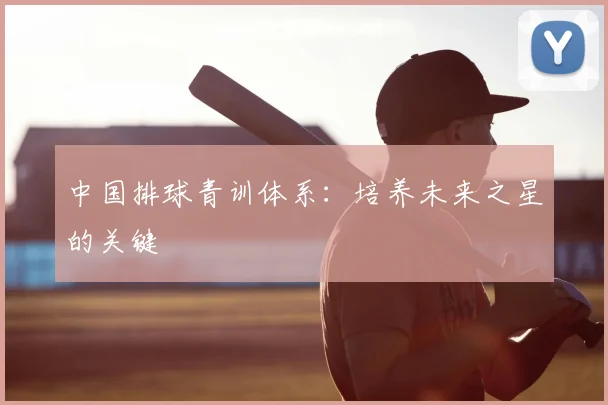中国排球青训体系：培养未来之星的关键