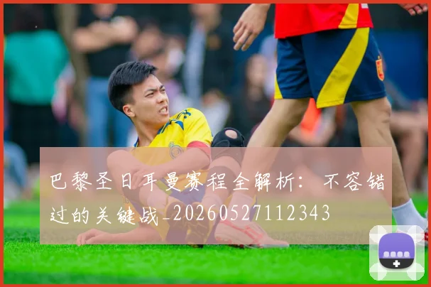 巴黎圣日耳曼赛程全解析：不容错过的关键战_20260527112343