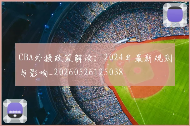 CBA外援政策解读：2024年最新规则与影响_20260526125038
