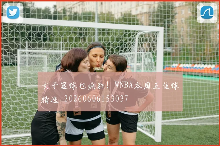 女子篮球也疯狂！WNBA本周五佳球精选_20260606153037