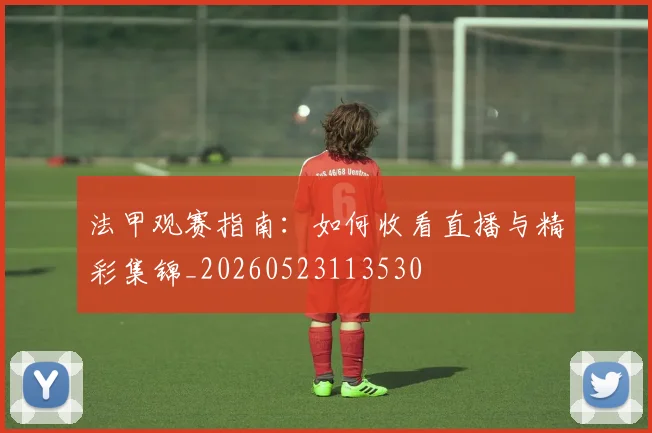 法甲观赛指南：如何收看直播与精彩集锦_20260523113530