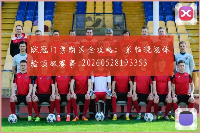 欧冠门票购买全攻略：亲临现场体验顶级赛事_20260528193353