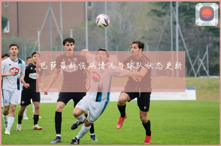 巴萨最新伤病情况与球队状态更新