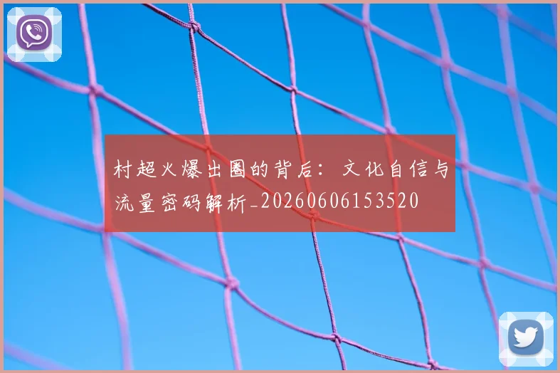 村超火爆出圈的背后：文化自信与流量密码解析_20260606153520