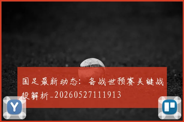国足最新动态：备战世预赛关键战役解析_20260527111913