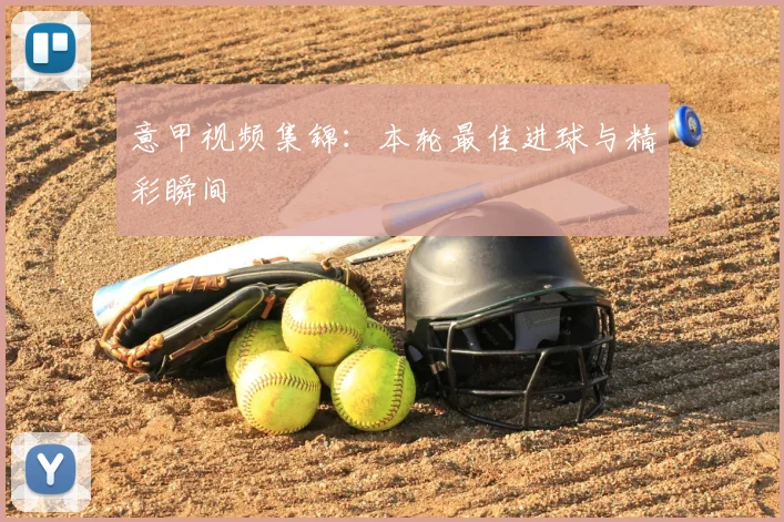 意甲视频集锦：本轮最佳进球与精彩瞬间