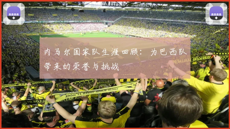 内马尔国家队生涯回顾：为巴西队带来的荣誉与挑战