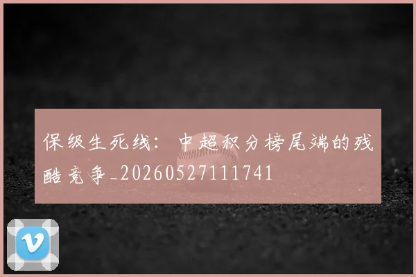 保级生死线:中超积分榜尾端的残酷竞争_20260527111741