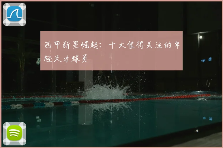西甲新星崛起:十大值得关注的年轻天才球员