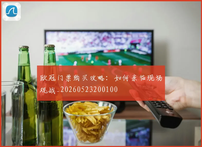 欧冠门票购买攻略：如何亲临现场观战_20260523200100