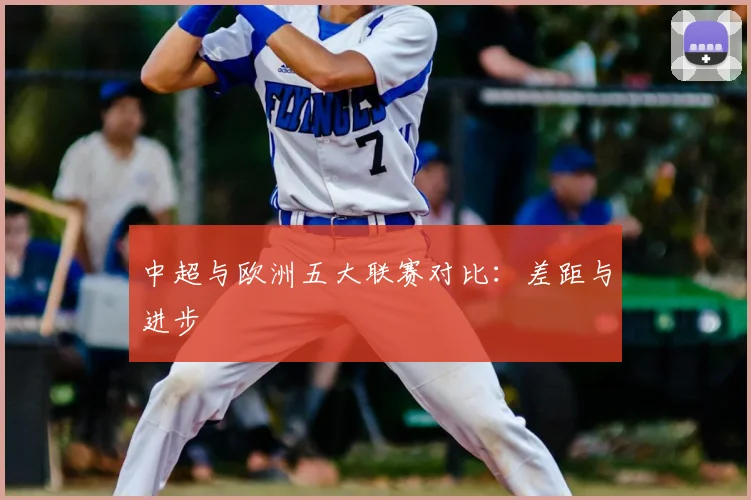 中超与欧洲五大联赛对比：差距与进步