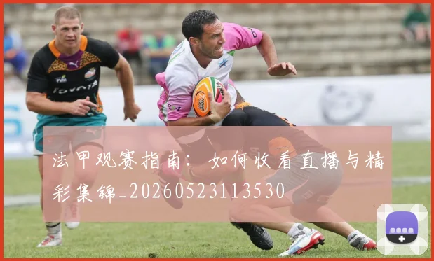 法甲观赛指南:如何收看直播与精彩集锦_20260523113530