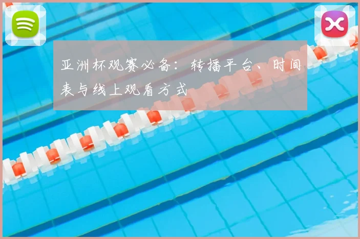 亚洲杯观赛必备：转播平台、时间表与线上观看方式