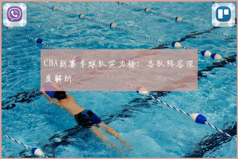 CBA新赛季球队实力榜：各队阵容深度解析