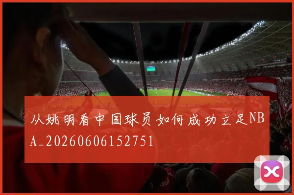 从姚明看中国球员如何成功立足NBA_20260606152751