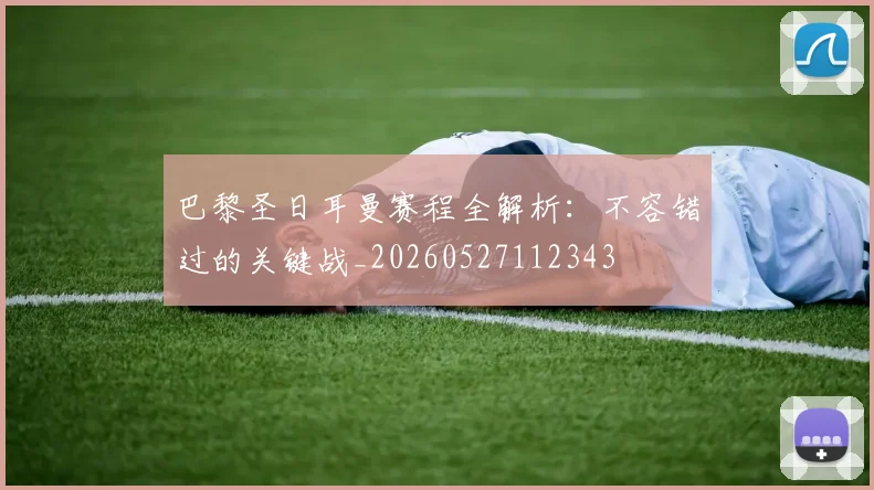 巴黎圣日耳曼赛程全解析：不容错过的关键战_20260527112343
