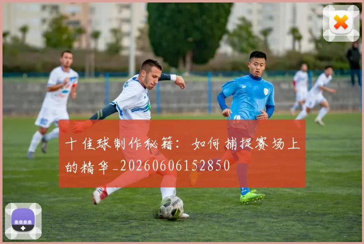 十佳球制作秘籍：如何捕捉赛场上的精华_20260606152850
