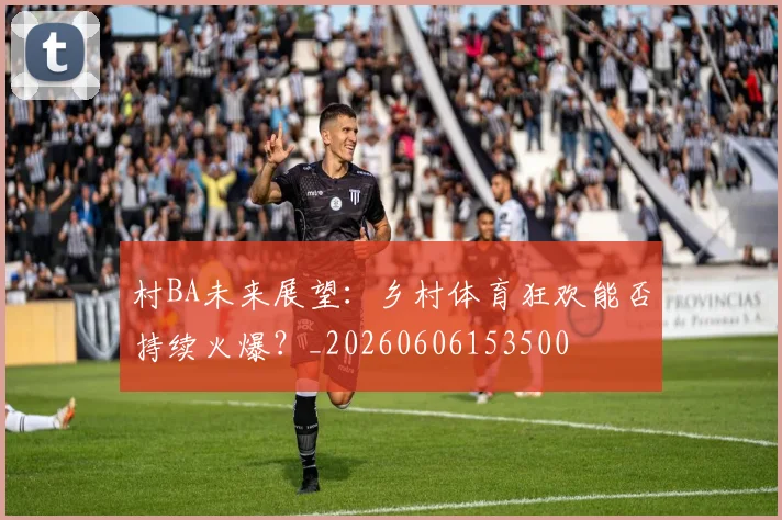 村BA未来展望：乡村体育狂欢能否持续火爆？_20260606153500