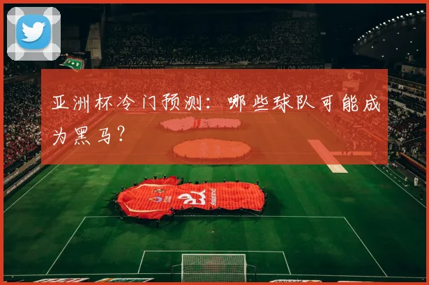 亚洲杯冷门预测：哪些球队可能成为黑马？